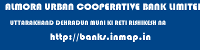 ALMORA URBAN COOPERATIVE BANK LIMITED  UTTARAKHAND DEHRADUN MUNI KI RETI RISHIKESH NA  banks information 